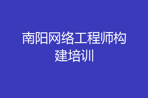 南阳网络工程师构建培训