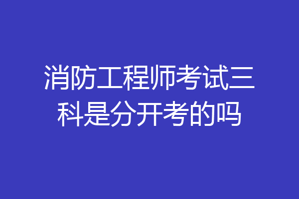 消防工程师考试三科是分开考的吗