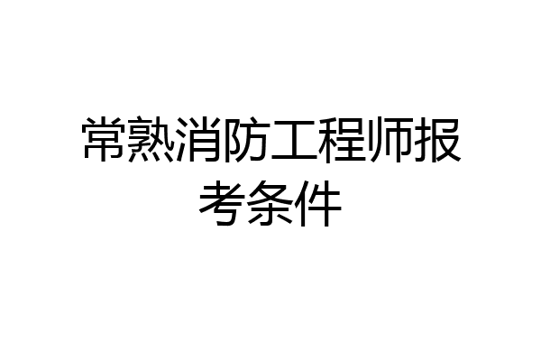 常熟消防工程师报考条件
