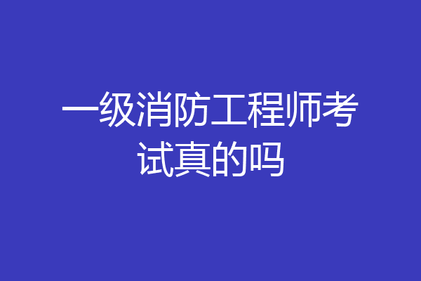 一级消防工程师考试真的吗