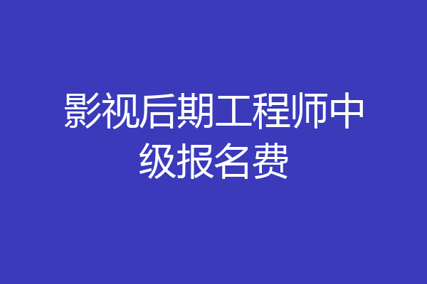 影视后期工程师中级报名费