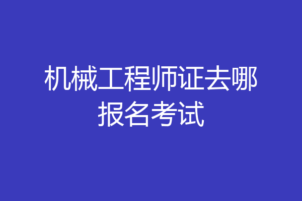 机械工程师证去哪报名考试