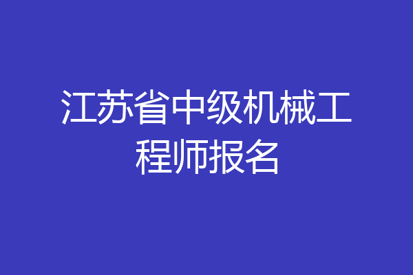 江苏省中级机械工程师报名