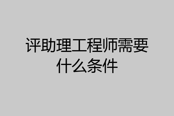 评助理工程师需要什么条件