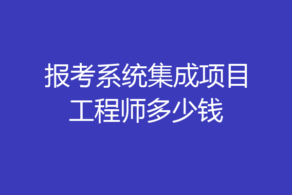 报考系统集成项目工程师多少钱