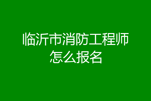 临沂市消防工程师怎么报名