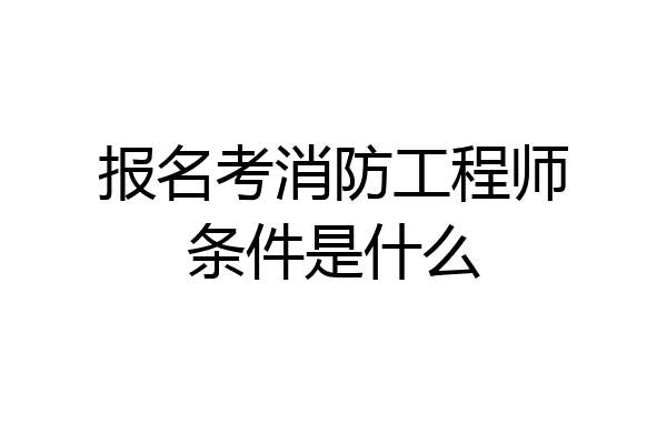 报名考消防工程师条件是什么
