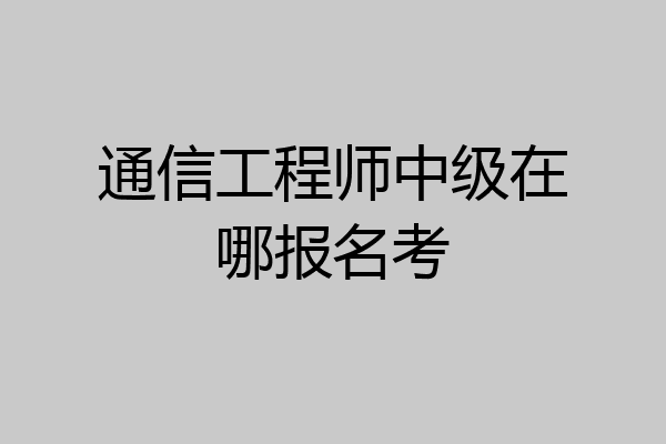 通信工程师中级在哪报名考
