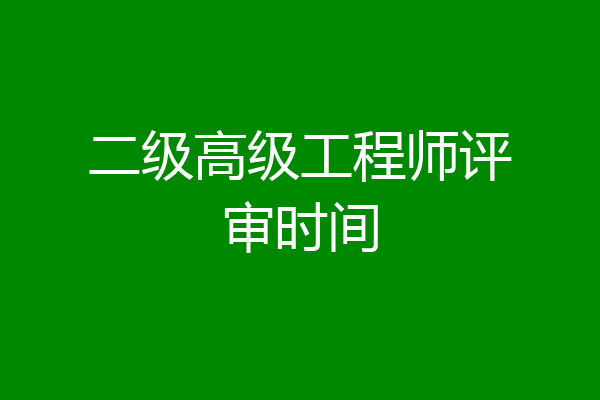 二级高级工程师评审时间