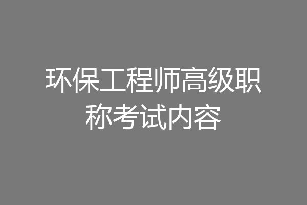 环保工程师高级职称考试内容