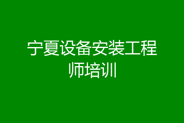 宁夏设备安装工程师培训