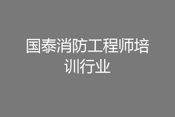 国泰消防工程师培训行业