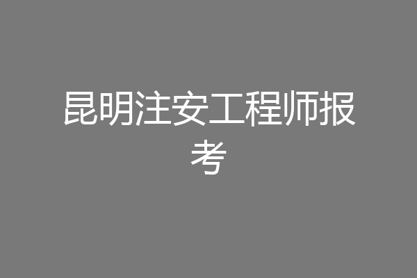 昆明注安工程师报考