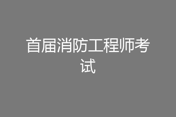 首届消防工程师考试