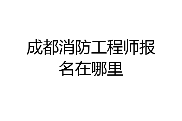成都消防工程师报名在哪里