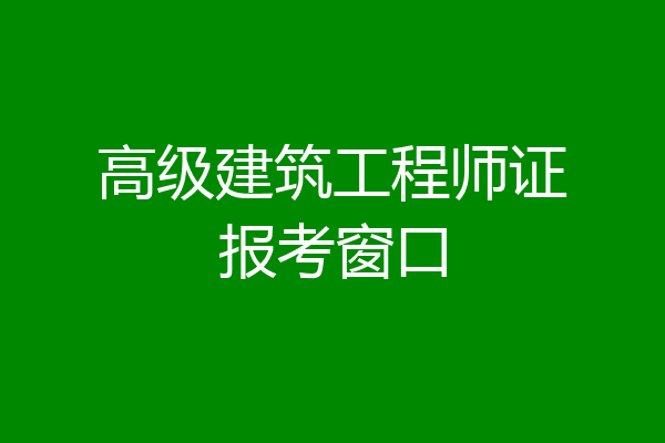 高级建筑工程师证报考窗口