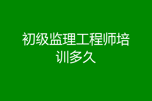 初级监理工程师培训多久