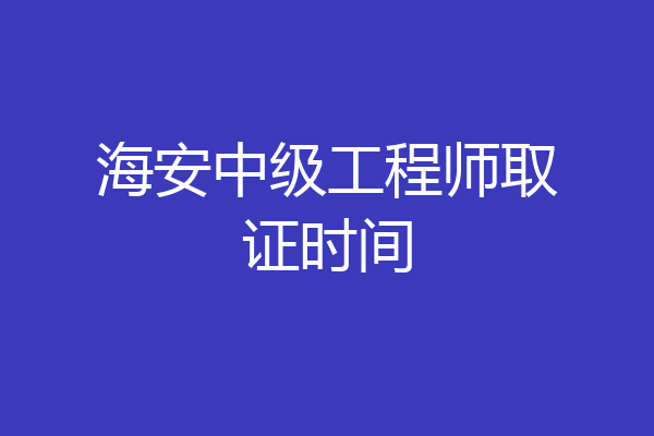 海安中级工程师取证时间