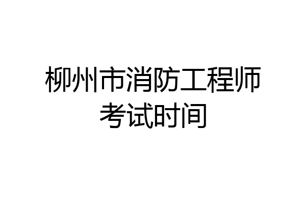 柳州市消防工程师考试时间