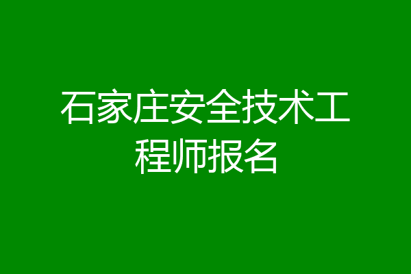 石家庄安全技术工程师报名
