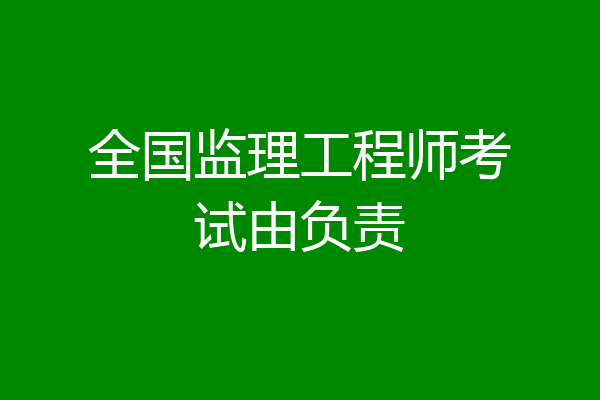 全国监理工程师考试由负责