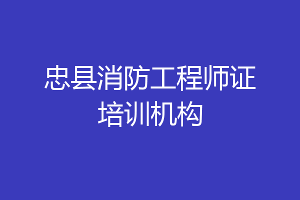 忠县消防工程师证培训机构