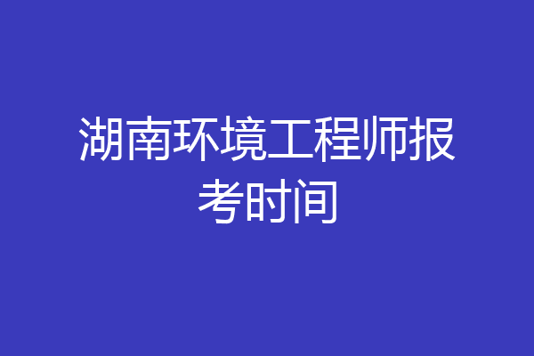 湖南环境工程师报考时间