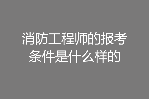 消防工程师的报考条件是什么样的