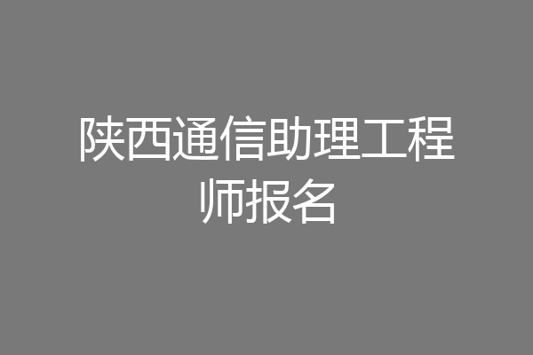 陕西通信助理工程师报名