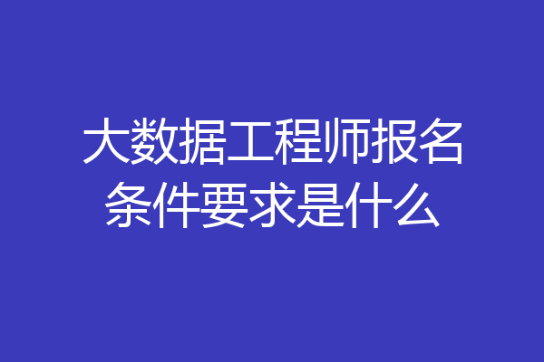 大数据工程师报名条件要求是什么