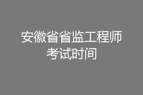 安徽省省监工程师考试时间