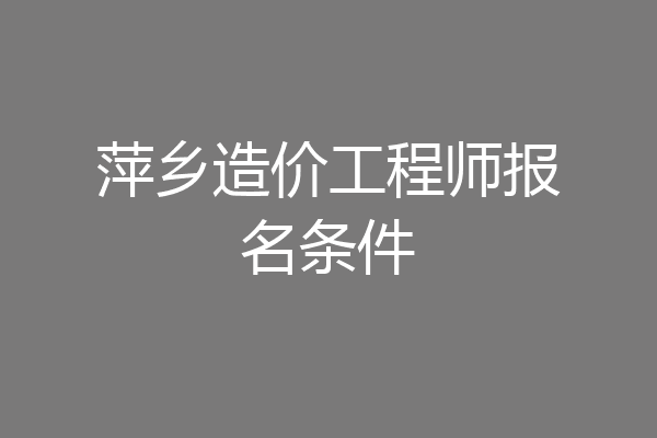 萍乡造价工程师报名条件