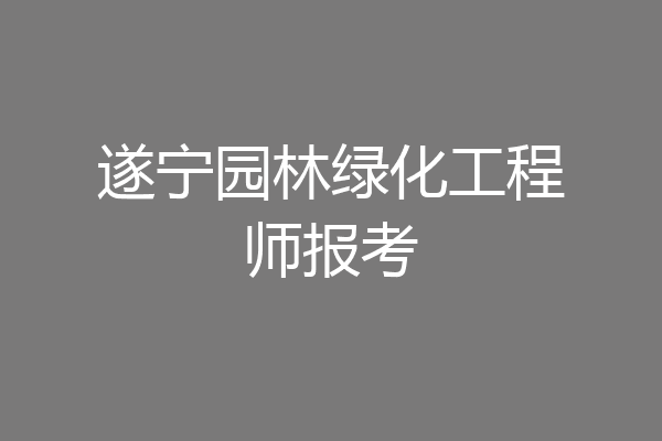 遂宁园林绿化工程师报考