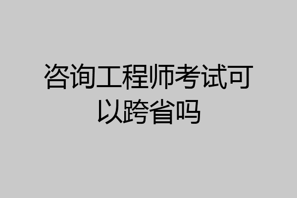 咨询工程师考试可以跨省吗