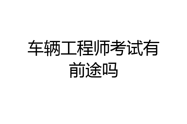 车辆工程师考试有前途吗