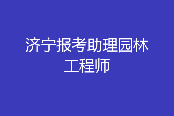济宁报考助理园林工程师