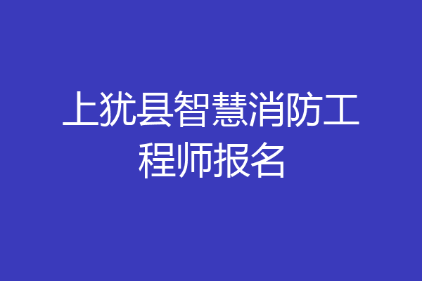 上犹县智慧消防工程师报名