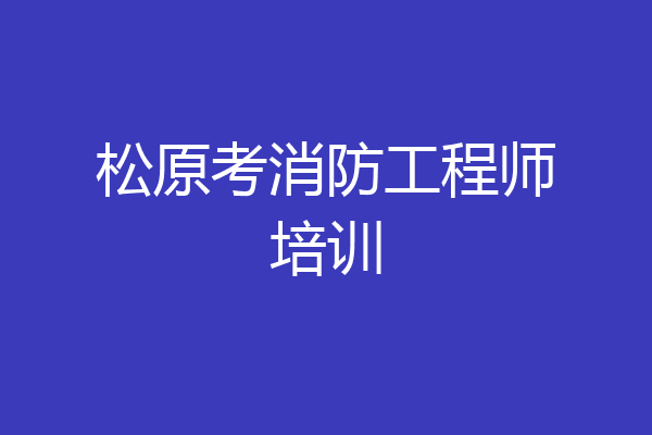 松原考消防工程师培训