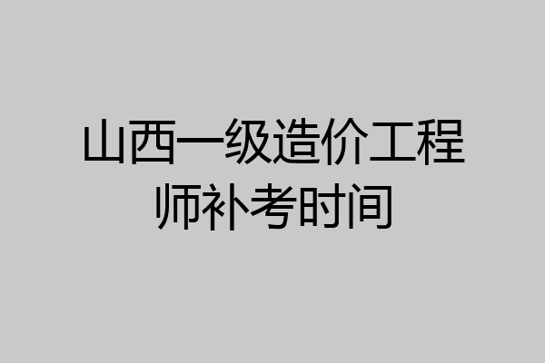 山西一级造价工程师补考时间