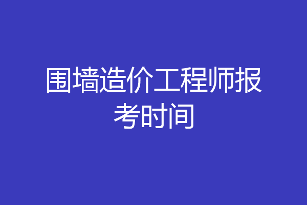 围墙造价工程师报考时间