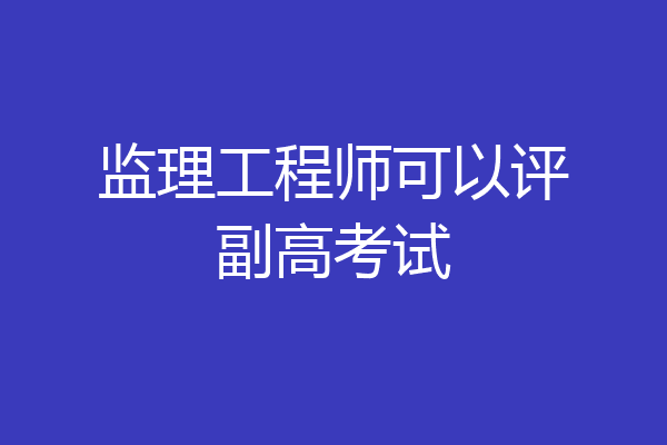 监理工程师可以评副高考试