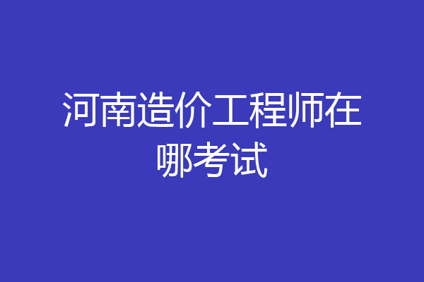 河南造价工程师在哪考试
