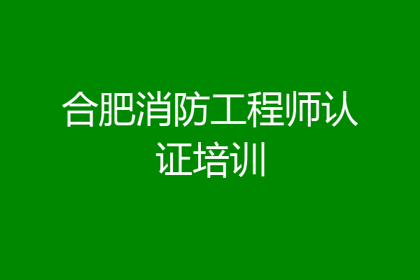 合肥消防工程师认证培训