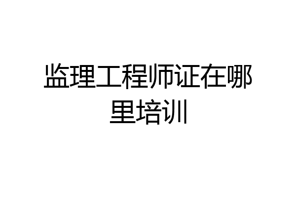 监理工程师证在哪里培训