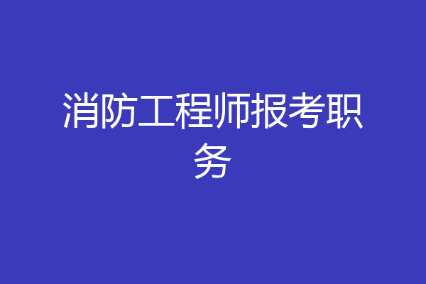 消防工程师报考职务