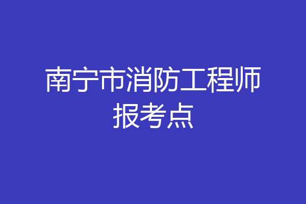 南宁市消防工程师报考点