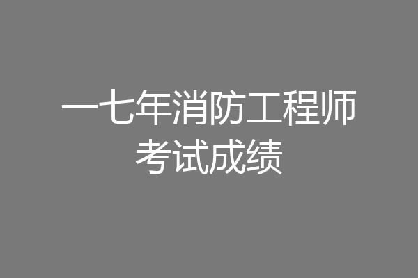 一七年消防工程师考试成绩