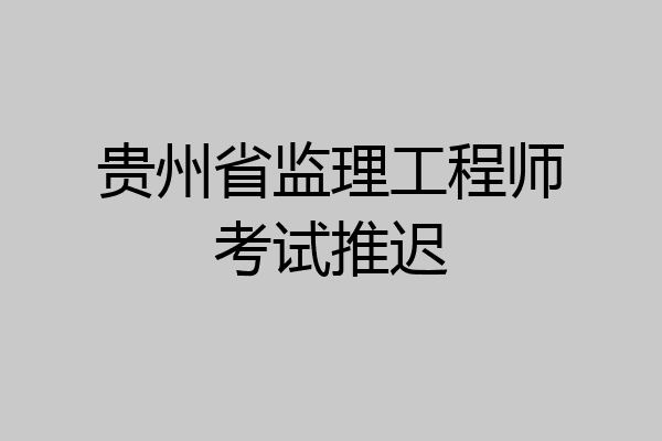 贵州省监理工程师考试推迟