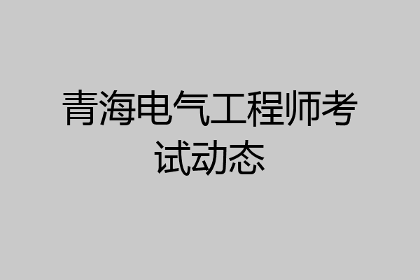 青海电气工程师考试动态