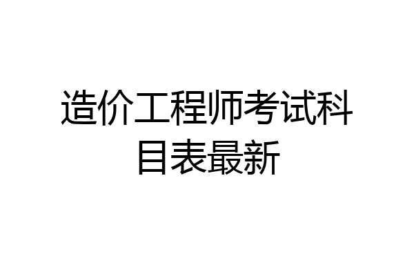 造价工程师考试科目表最新
